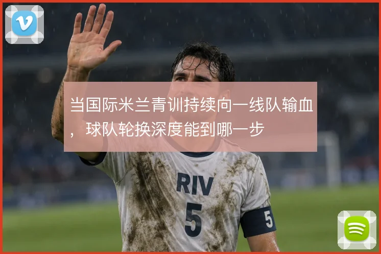 当国际米兰青训持续向一线队输血,球队轮换深度能到哪一步