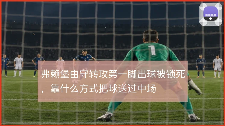 弗赖堡由守转攻第一脚出球被锁死，靠什么方式把球送过中场