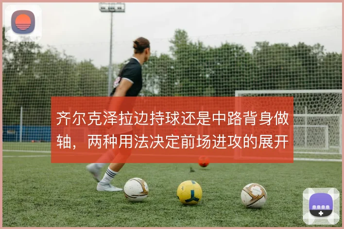 齐尔克泽拉边持球还是中路背身做轴，两种用法决定前场进攻的展开方向