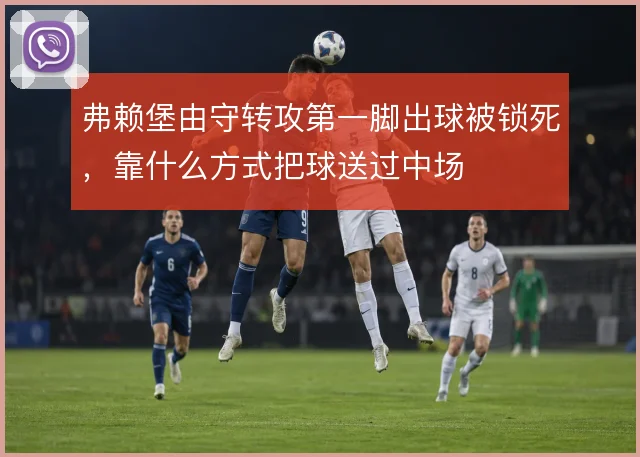 弗赖堡由守转攻第一脚出球被锁死，靠什么方式把球送过中场
