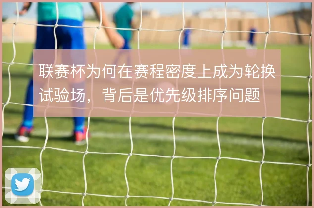 联赛杯为何在赛程密度上成为轮换试验场，背后是优先级排序问题