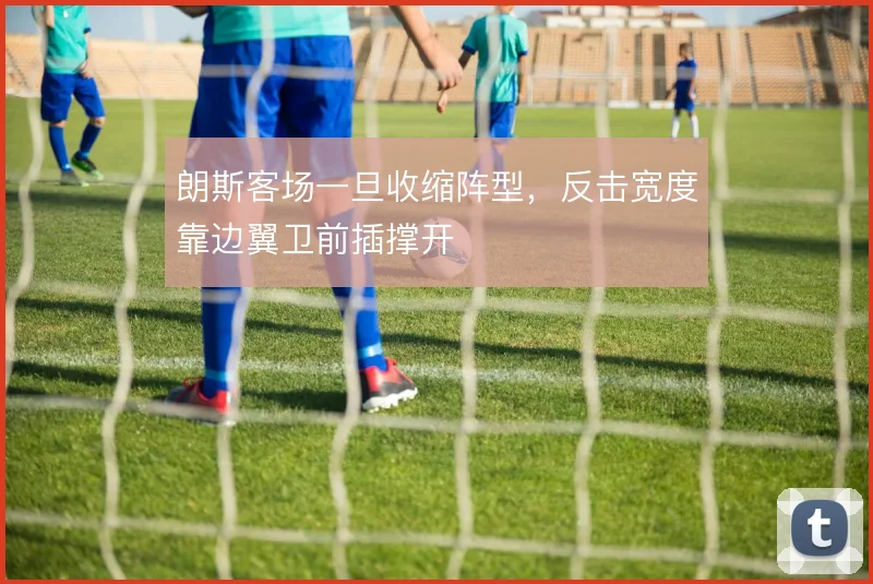 朗斯客场一旦收缩阵型,反击宽度靠边翼卫前插撑开