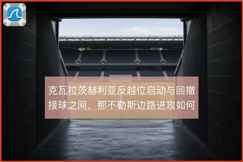 克瓦拉茨赫利亚反越位启动与回撤接球之间,那不勒斯边路进攻如何取舍