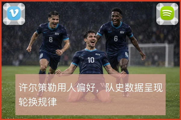 许尔策勒用人偏好,队史数据呈现轮换规律