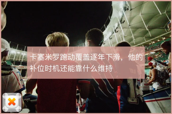 卡塞米罗跑动覆盖逐年下滑,他的补位时机还能靠什么维持