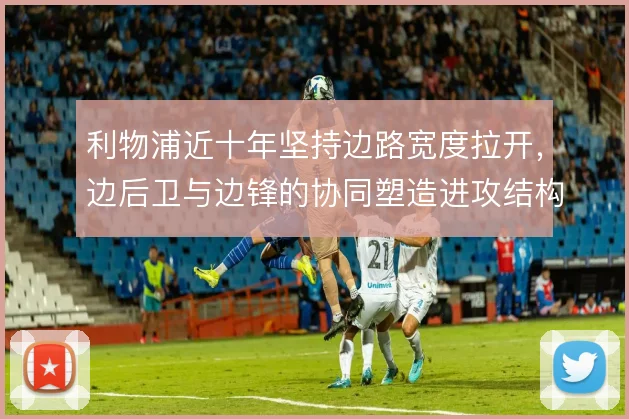 利物浦近十年坚持边路宽度拉开,边后卫与边锋的协同塑造进攻结构