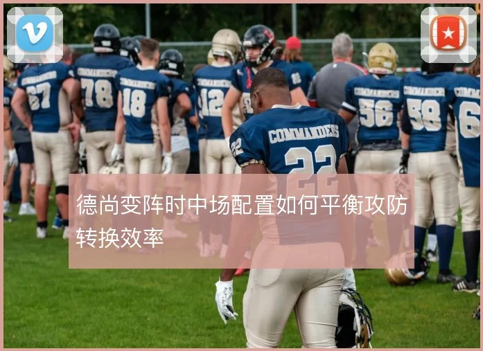 德尚变阵时中场配置如何平衡攻防转换效率