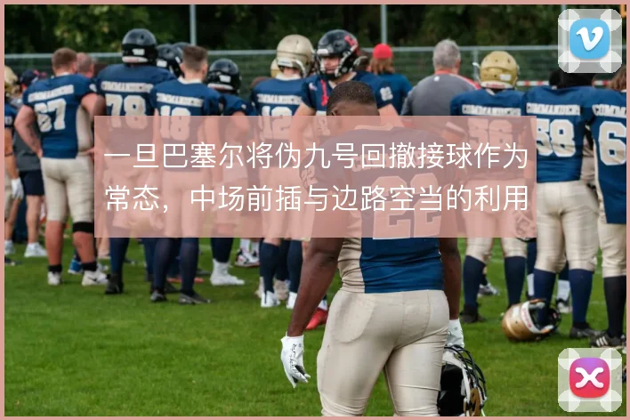 一旦巴塞尔将伪九号回撤接球作为常态，中场前插与边路空当的利用怎么走
