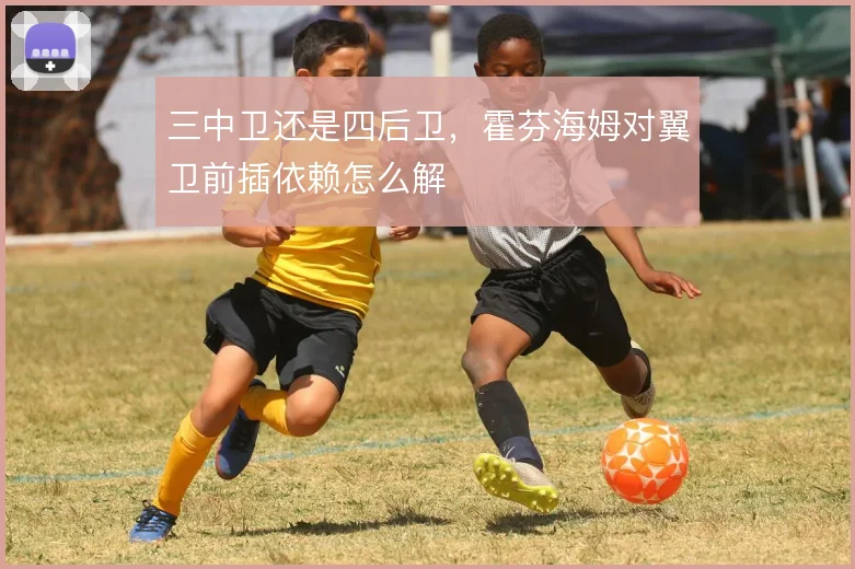 三中卫还是四后卫,霍芬海姆对翼卫前插依赖怎么解