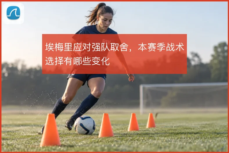 埃梅里应对强队取舍,本赛季战术选择有哪些变化