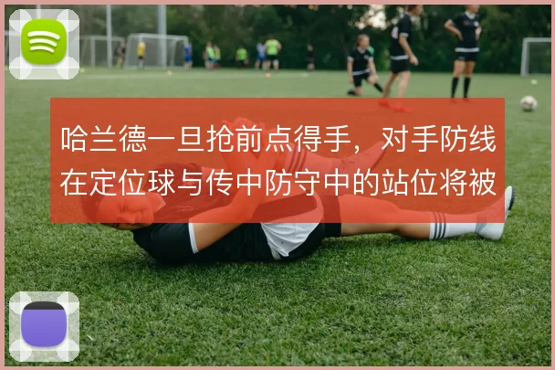 哈兰德一旦抢前点得手,对手防线在定位球与传中防守中的站位将被彻底牵制