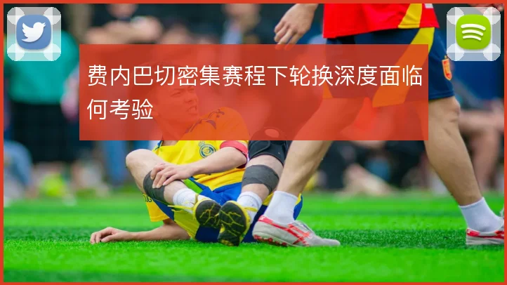 费内巴切密集赛程下轮换深度面临何考验