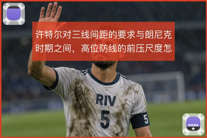 许特尔对三线间距的要求与朗尼克时期之间，高位防线的前压尺度怎么选