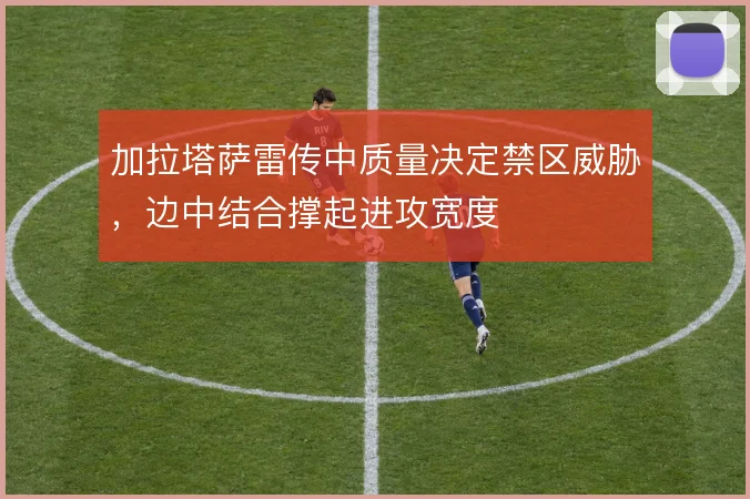加拉塔萨雷传中质量决定禁区威胁，边中结合撑起进攻宽度