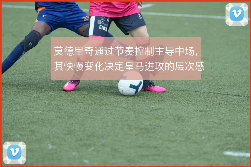 莫德里奇通过节奏控制主导中场，其快慢变化决定皇马进攻的层次感