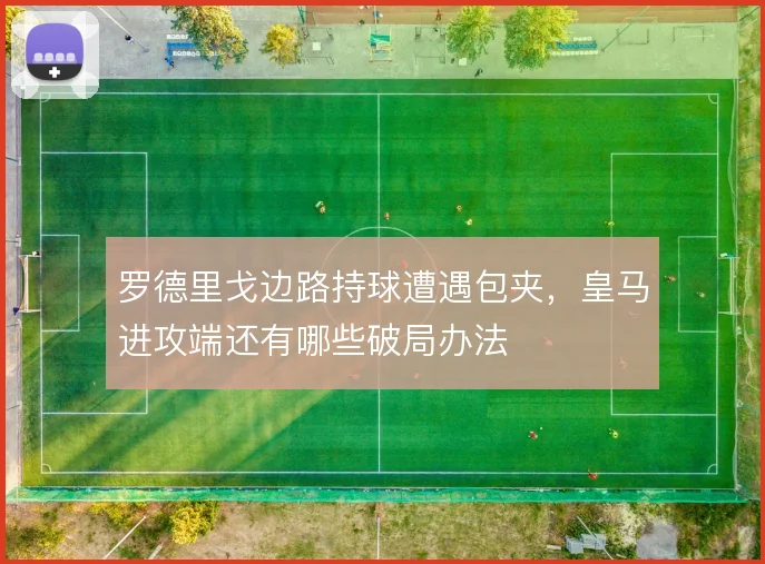 罗德里戈边路持球遭遇包夹，皇马进攻端还有哪些破局办法