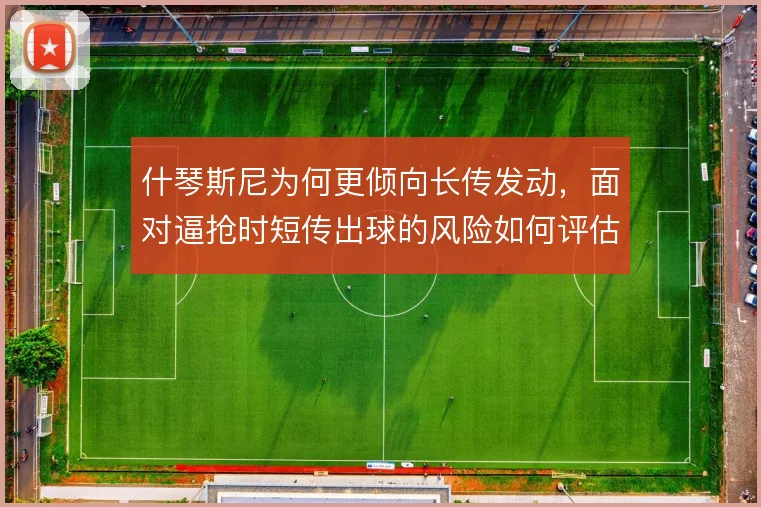 什琴斯尼为何更倾向长传发动,面对逼抢时短传出球的风险如何评估