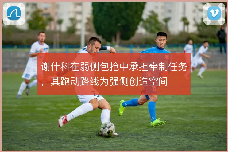 谢什科在弱侧包抢中承担牵制任务，其跑动路线为强侧创造空间