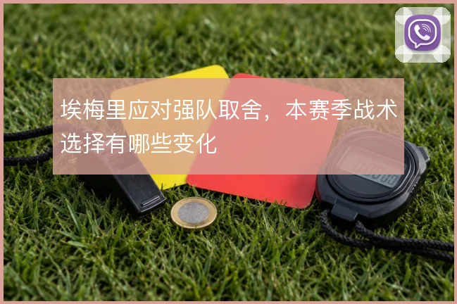 埃梅里应对强队取舍，本赛季战术选择有哪些变化