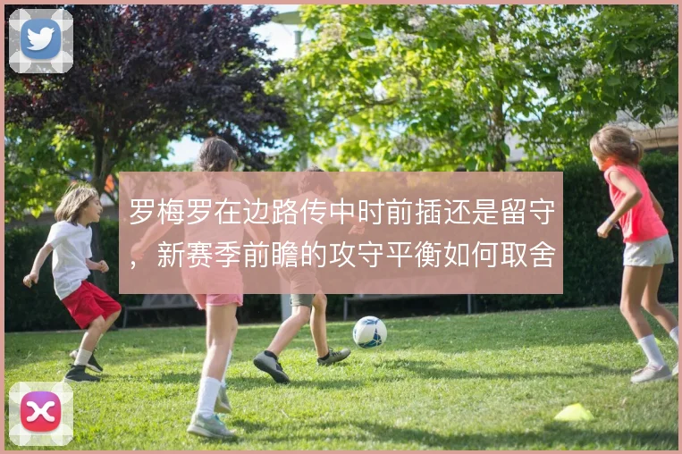 罗梅罗在边路传中时前插还是留守，新赛季前瞻的攻守平衡如何取舍