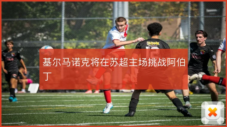 基尔马诺克将在苏超主场挑战阿伯丁