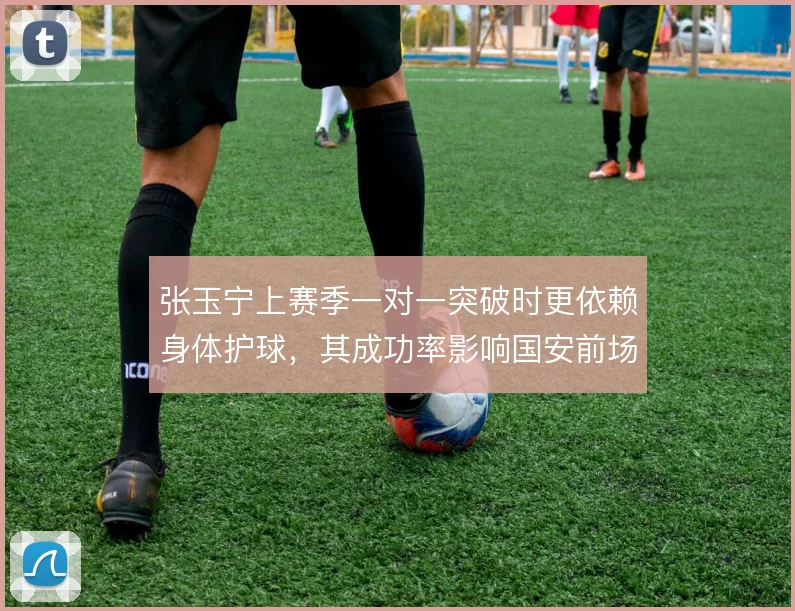 张玉宁上赛季一对一突破时更依赖身体护球，其成功率影响国安前场支点作用