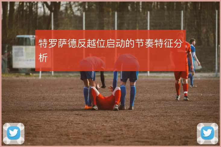 特罗萨德反越位启动的节奏特征分析