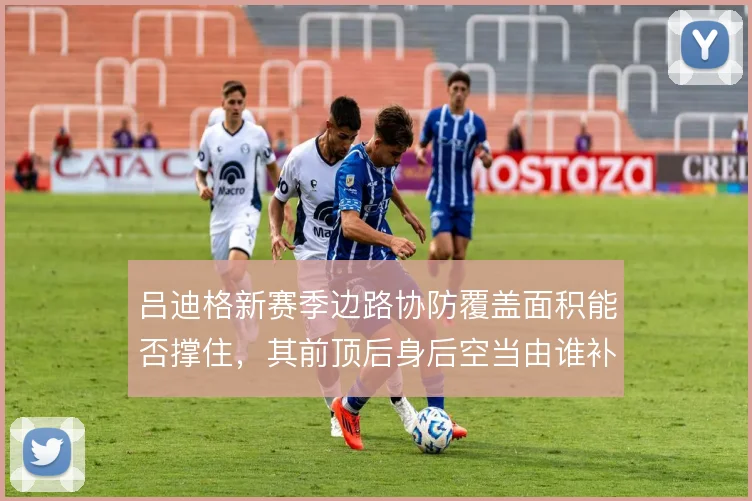 吕迪格新赛季边路协防覆盖面积能否撑住，其前顶后身后空当由谁补