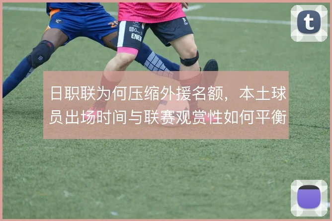 日职联为何压缩外援名额,本土球员出场时间与联赛观赏性如何平衡