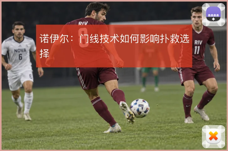 诺伊尔：门线技术如何影响扑救选择