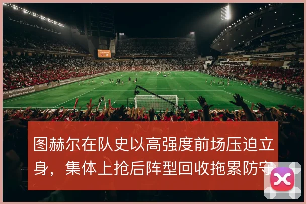 图赫尔在队史以高强度前场压迫立身,集体上抢后阵型回收拖累防守转换