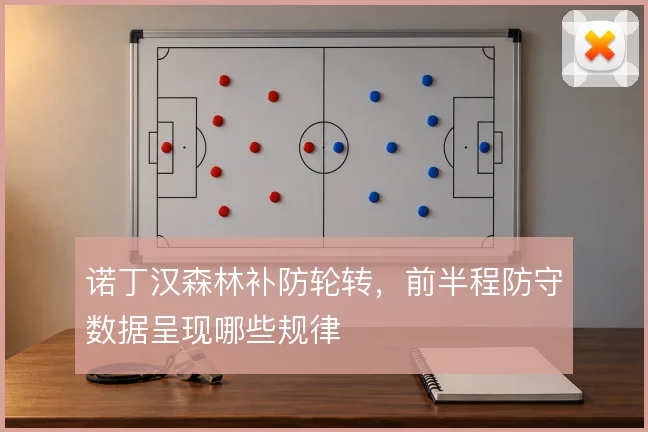 诺丁汉森林补防轮转,前半程防守数据呈现哪些规律