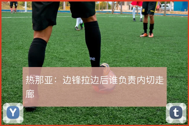 热那亚:边锋拉边后谁负责内切走廊