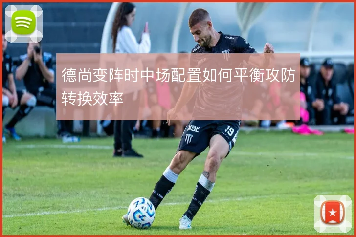 德尚变阵时中场配置如何平衡攻防转换效率