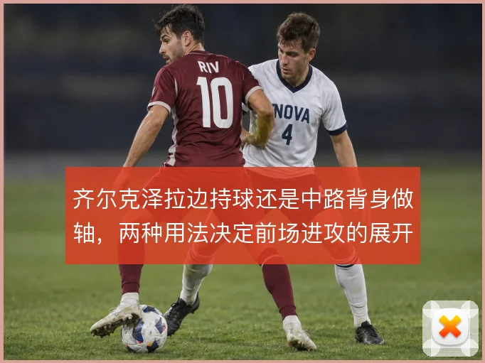 齐尔克泽拉边持球还是中路背身做轴,两种用法决定前场进攻的展开方向