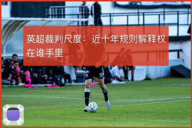 英超裁判尺度：近十年规则解释权在谁手里
