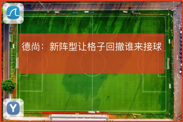 德尚:新阵型让格子回撤谁来接球