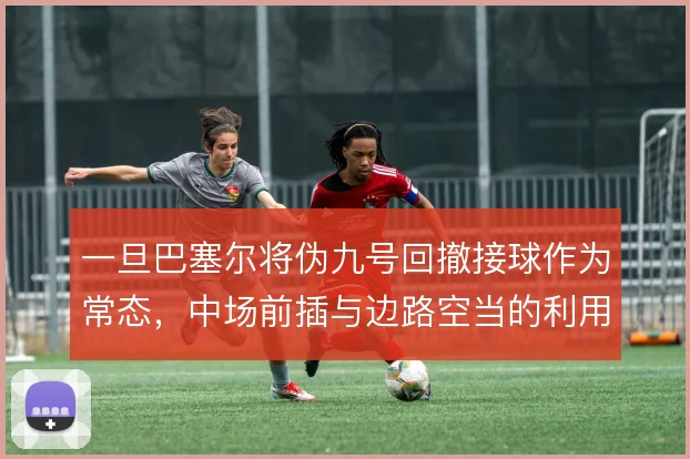 一旦巴塞尔将伪九号回撤接球作为常态，中场前插与边路空当的利用怎么走