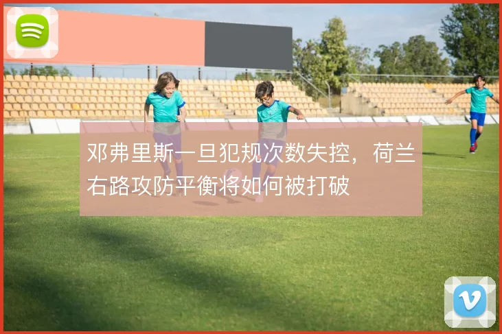 邓弗里斯一旦犯规次数失控，荷兰右路攻防平衡将如何被打破