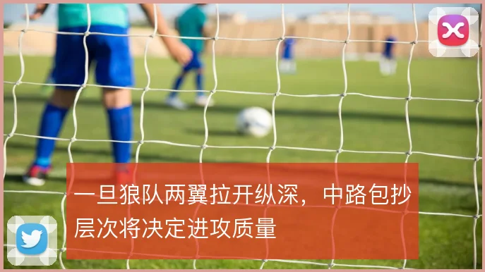 一旦狼队两翼拉开纵深,中路包抄层次将决定进攻质量