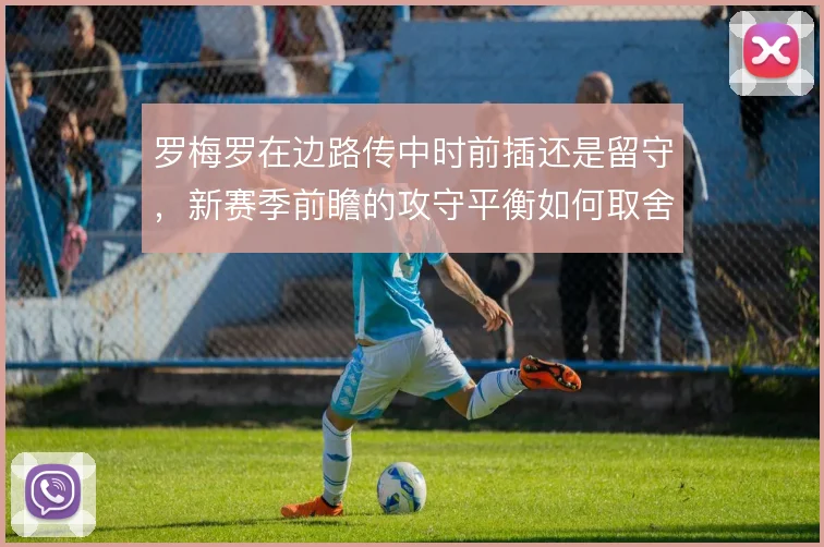 罗梅罗在边路传中时前插还是留守，新赛季前瞻的攻守平衡如何取舍