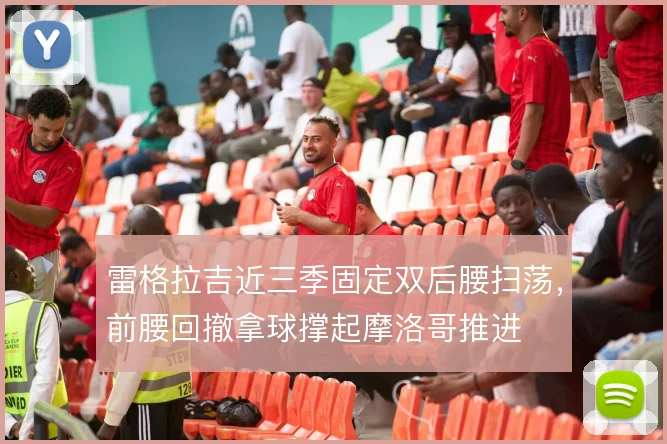 雷格拉吉近三季固定双后腰扫荡,前腰回撤拿球撑起摩洛哥推进
