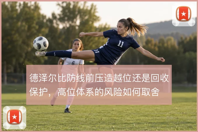 德泽尔比防线前压造越位还是回收保护，高位体系的风险如何取舍