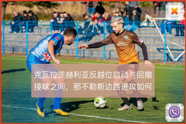 克瓦拉茨赫利亚反越位启动与回撤接球之间，那不勒斯边路进攻如何取舍
