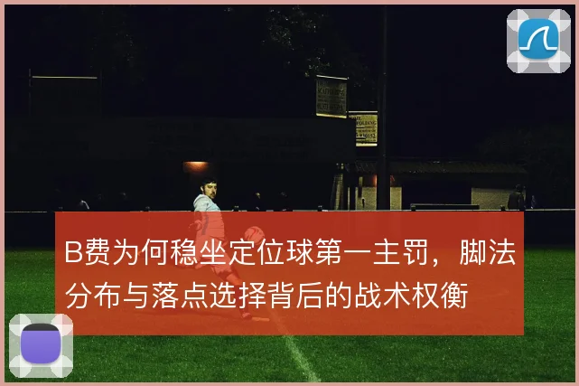 B费为何稳坐定位球第一主罚,脚法分布与落点选择背后的战术权衡
