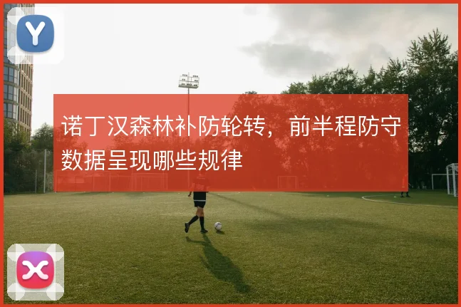 诺丁汉森林补防轮转,前半程防守数据呈现哪些规律