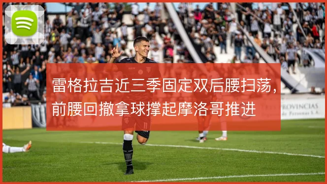 雷格拉吉近三季固定双后腰扫荡,前腰回撤拿球撑起摩洛哥推进