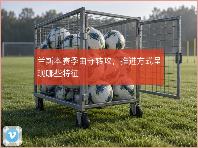 兰斯本赛季由守转攻，推进方式呈现哪些特征