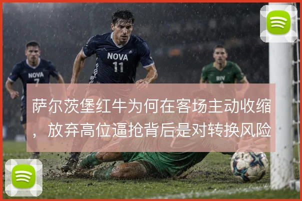 萨尔茨堡红牛为何在客场主动收缩,放弃高位逼抢背后是对转换风险的权衡
