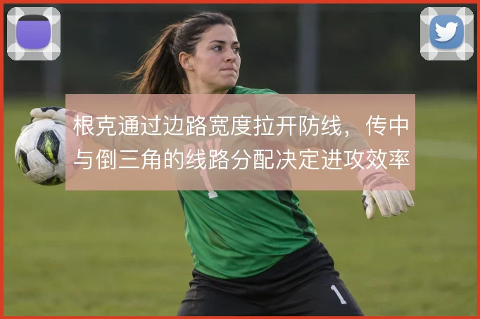 根克通过边路宽度拉开防线,传中与倒三角的线路分配决定进攻效率
